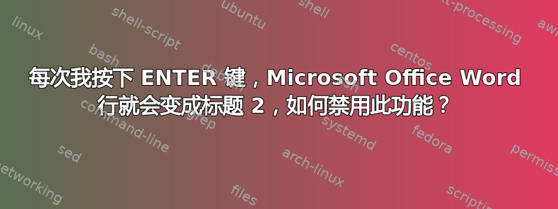 每次我按下 ENTER 键，Microsoft Office Word 行就会变成标题 2，如何禁用此功能？