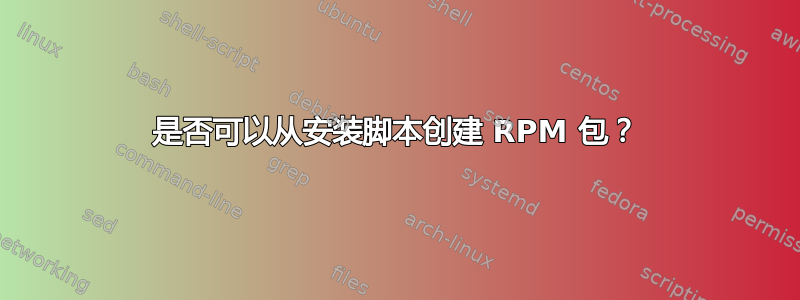 是否可以从安装脚本创建 RPM 包？