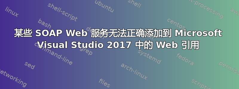 某些 SOAP Web 服务无法正确添加到 Microsoft Visual Studio 2017 中的 Web 引用