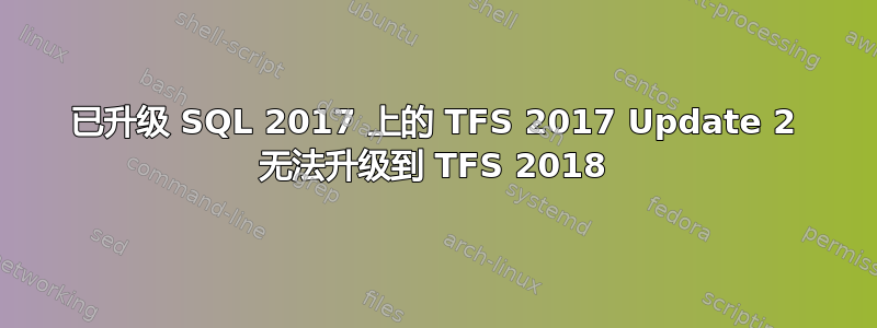 已升级 SQL 2017 上的 TFS 2017 Update 2 无法升级到 TFS 2018