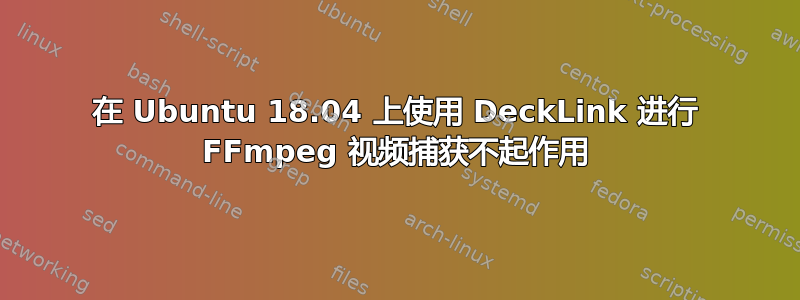 在 Ubuntu 18.04 上使用 DeckLink 进行 FFmpeg 视频捕获不起作用