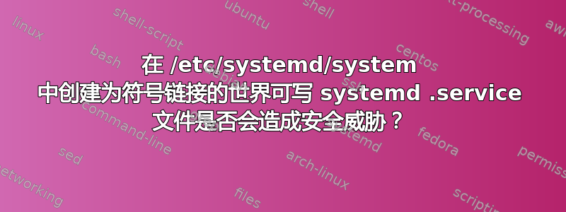 在 /etc/systemd/system 中创建为符号链接的世界可写 systemd .service 文件是否会造成安全威胁？