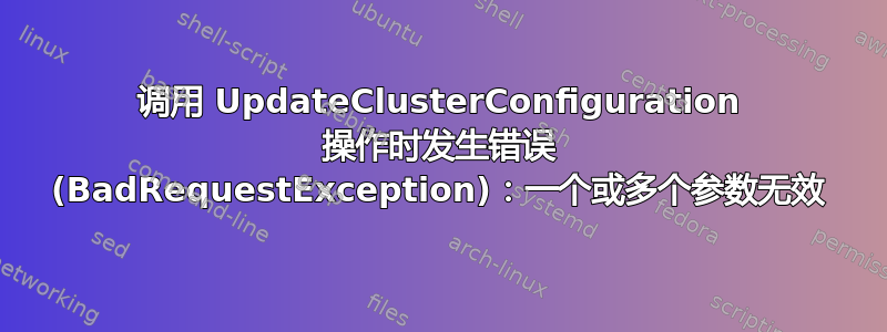 调用 UpdateClusterConfiguration 操作时发生错误 (BadRequestException)：一个或多个参数无效