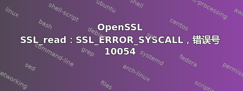 OpenSSL SSL_read：SSL_ERROR_SYSCALL，错误号 10054