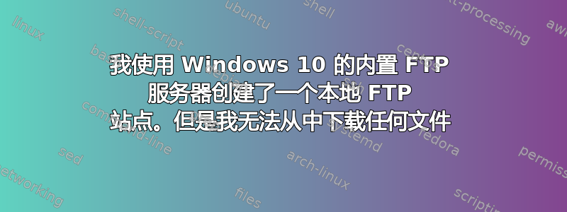 我使用 Windows 10 的内置 FTP 服务器创建了一个本地 FTP 站点。但是我无法从中下载任何文件