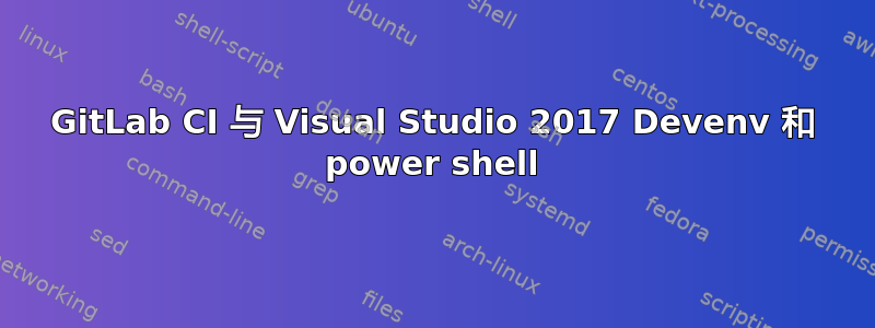 GitLab CI 与 Visual Studio 2017 Devenv 和 power shell