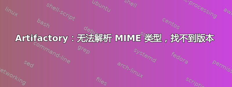 Artifactory：无法解析 MIME 类型，找不到版本