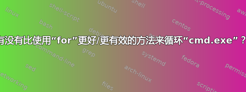 有没有比使用“for”更好/更有效的方法来循环“cmd.exe”？