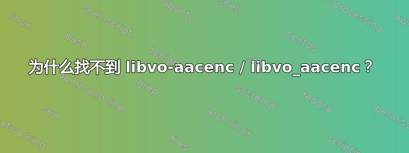 为什么找不到 libvo-aacenc / libvo_aacenc？