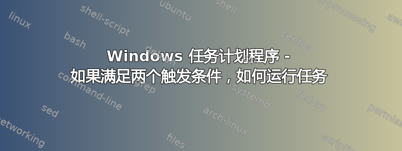 Windows 任务计划程序 - 如果满足两个触发条件，如何运行任务