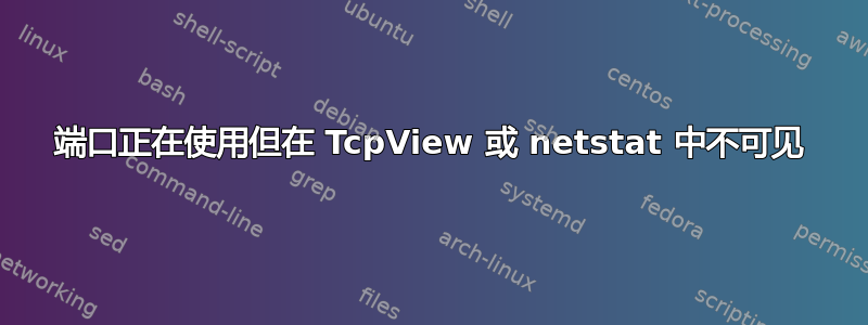 端口正在使用但在 TcpView 或 netstat 中不可见