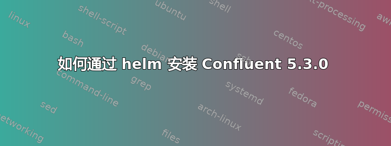 如何通过 helm 安装 Confluent 5.3.0