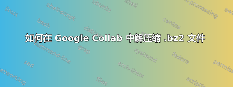 如何在 Google Collab 中解压缩 .bz2 文件