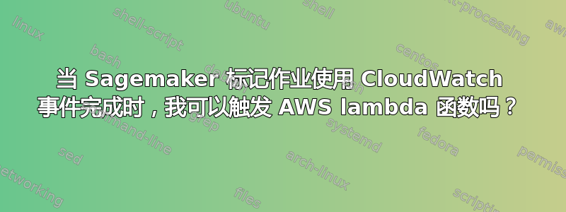 当 Sagemaker 标记作业使用 CloudWatch 事件完成时，我可以触发 AWS lambda 函数吗？