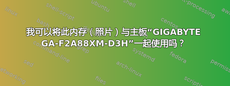 我可以将此内存（照片）与主板“GIGABYTE GA-F2A88XM-D3H”一起使用吗？