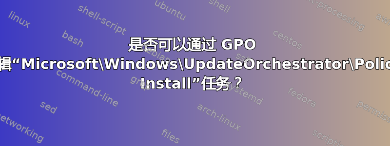 是否可以通过 GPO 编辑“Microsoft\Windows\UpdateOrchestrator\Policy Install”任务？