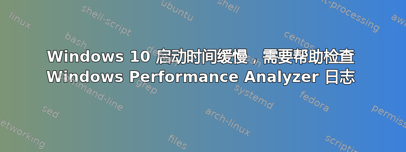 Windows 10 启动时间缓慢，需要帮助检查 Windows Performance Analyzer 日志