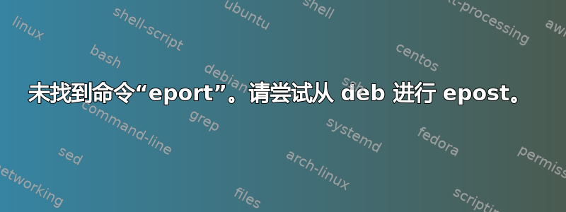 未找到命令“eport”。请尝试从 deb 进行 epost。