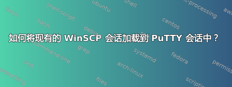 如何将现有的 WinSCP 会话加载到 PuTTY 会话中？