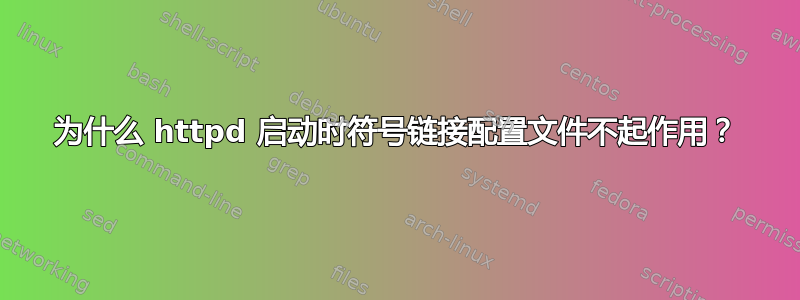 为什么 httpd 启动时符号链接配置文件不起作用？