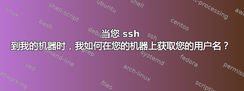 当您 ssh 到我的机器时，我如何在您的机器上获取您的用户名？