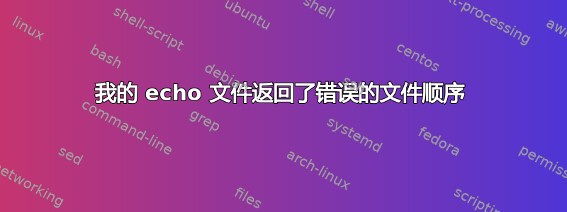 我的 echo 文件返回了错误的文件顺序