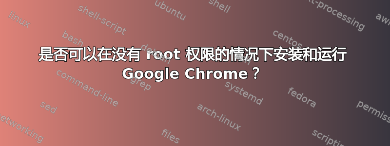 是否可以在没有 root 权限的情况下安装和运行 Google Chrome？