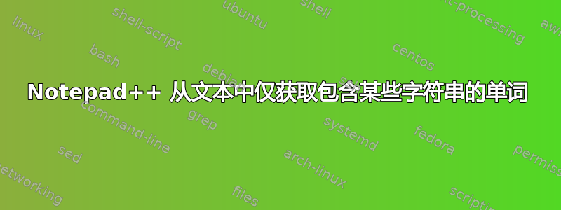 Notepad++ 从文本中仅获取包含某些字符串的单词