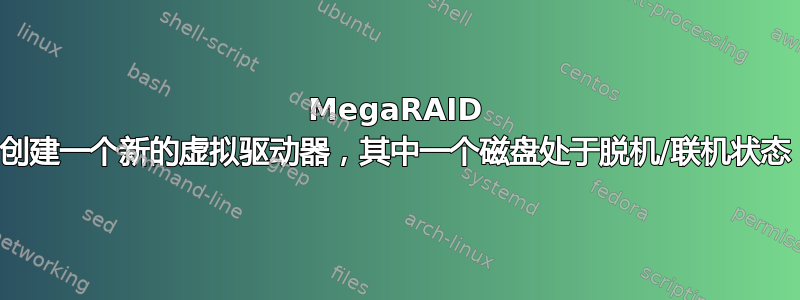 MegaRAID 创建一个新的虚拟驱动器，其中一个磁盘处于脱机/联机状态