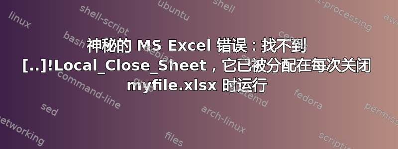 神秘的 MS Excel 错误：找不到 [..]!Local_Close_Sheet，它已被分配在每次关闭 myfile.xlsx 时运行