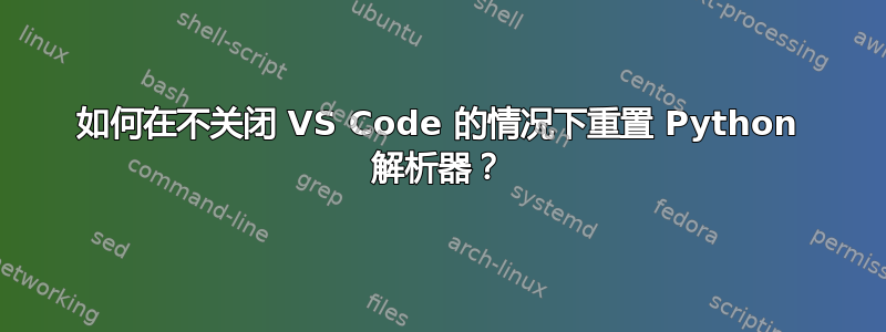 如何在不关闭 VS Code 的情况下重置 Python 解析器？