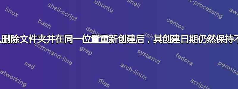 为什么删除文件夹并在同一位置重新创建后，其创建日期仍然保持不变？