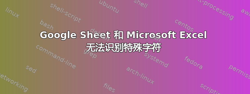 Google Sheet 和 Microsoft Excel 无法识别特殊字符