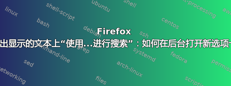 Firefox 在突出显示的文本上“使用...进行搜索”：如何在后台打开新选项卡？