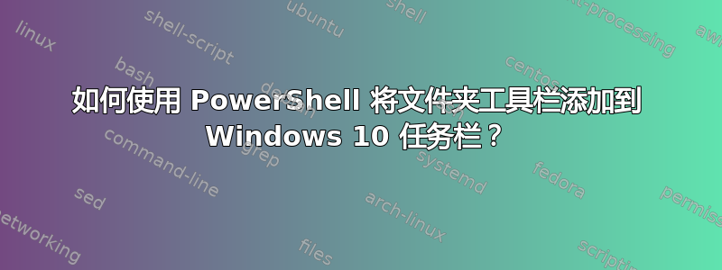 如何使用 PowerShell 将文件夹工具栏添加到 Windows 10 任务栏？