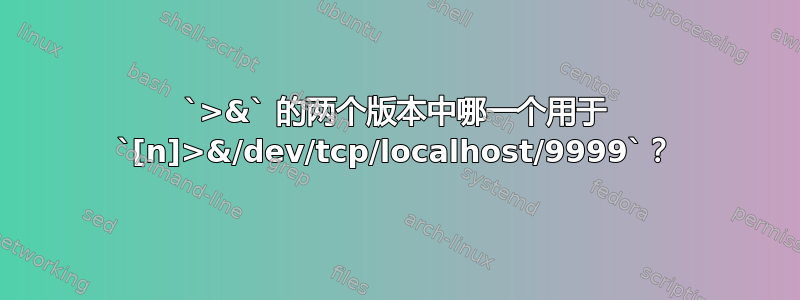 `>&` 的两个版本中哪一个用于 `[n]>&/dev/tcp/localhost/9999`？