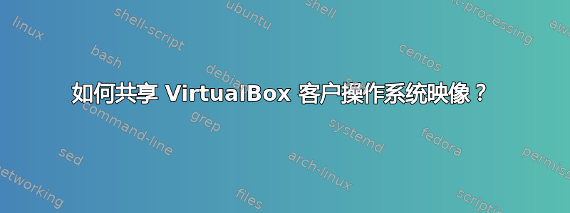 如何共享 VirtualBox 客户操作系统映像？