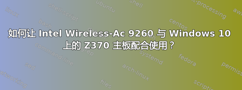 如何让 Intel Wireless-Ac 9260 与 Windows 10 上的 Z370 主板配合使用？