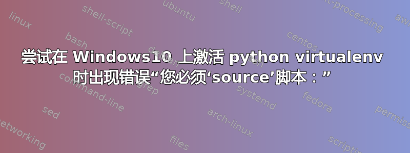 尝试在 Windows10 上激活 python virtualenv 时出现错误“您必须‘source’脚本：”