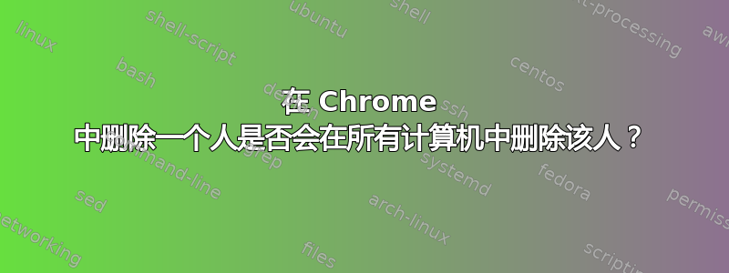 在 Chrome 中删除一个人是否会在所有计算机中删除该人？