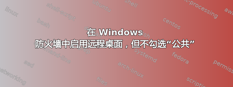 在 Windows 防火墙中启用远程桌面，但不勾选“公共”
