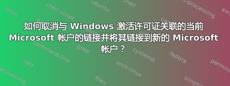 如何取消与 Windows 激活许可证关联的当前 Microsoft 帐户的链接并将其链接到新的 Microsoft 帐户？