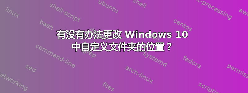 有没有办法更改 Windows 10 中自定义文件夹的位置？