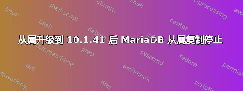 从属升级到 10.1.41 后 MariaDB 从属复制停止