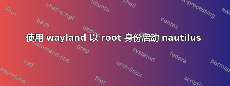 使用 wayland 以 root 身份启动 nautilus