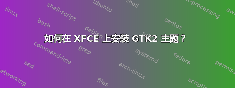 如何在 XFCE 上安装 GTK2 主题？