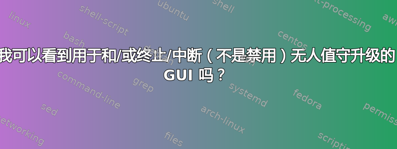 我可以看到用于和/或终止/中断（不是禁用）无人值守升级的 GUI 吗？