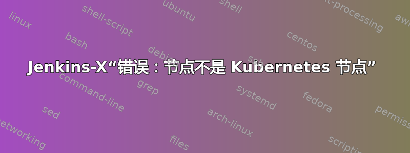 Jenkins-X“错误：节点不是 Kubernetes 节点”