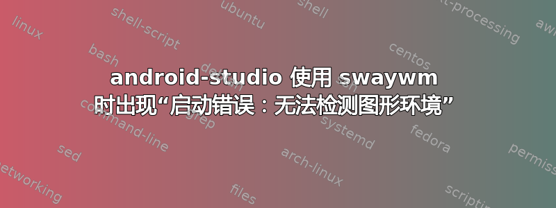 android-studio 使用 swaywm 时出现“启动错误：无法检测图形环境”