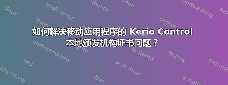 如何解决移动应用程序的 Kerio Control 本地颁发机构证书问题？